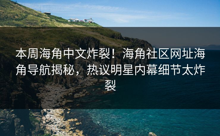本周海角中文炸裂！海角社区网址海角导航揭秘，热议明星内幕细节太炸裂