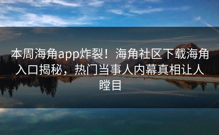 本周海角app炸裂！海角社区下载海角入口揭秘，热门当事人内幕真相让人瞠目