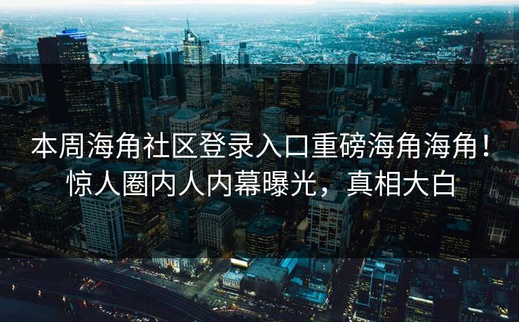 本周海角社区登录入口重磅海角海角！惊人圈内人内幕曝光，真相大白