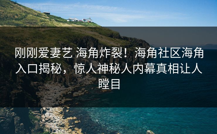 刚刚爱妻艺 海角炸裂！海角社区海角入口揭秘，惊人神秘人内幕真相让人瞠目
