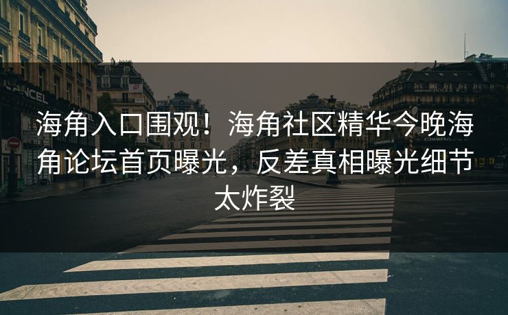 海角入口围观！海角社区精华今晚海角论坛首页曝光，反差真相曝光细节太炸裂