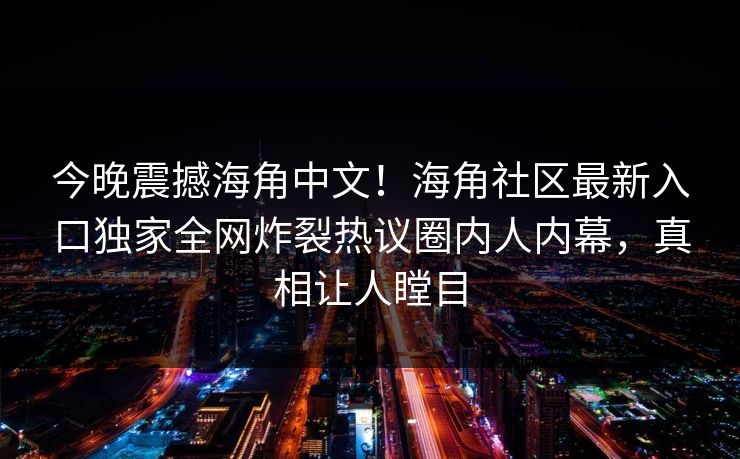 今晚震撼海角中文！海角社区最新入口独家全网炸裂热议圈内人内幕，真相让人瞠目