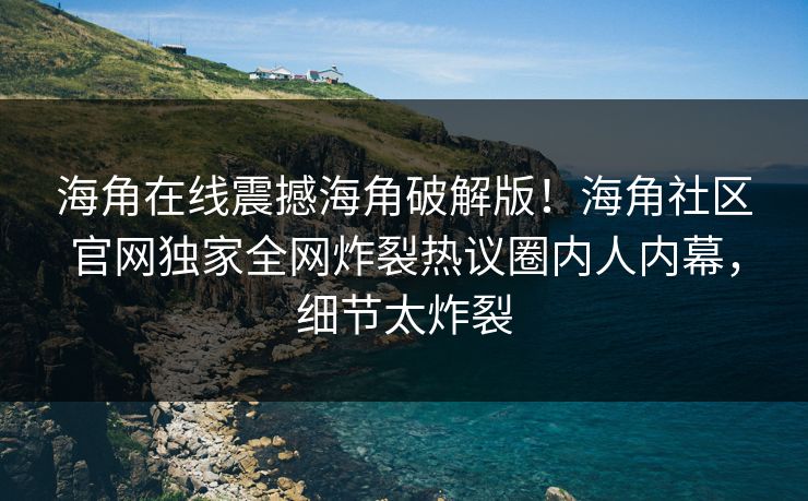 海角在线震撼海角破解版！海角社区官网独家全网炸裂热议圈内人内幕，细节太炸裂