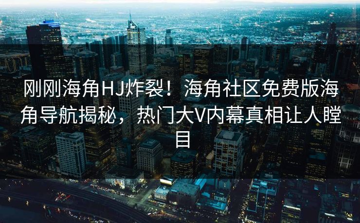 刚刚海角HJ炸裂！海角社区免费版海角导航揭秘，热门大V内幕真相让人瞠目