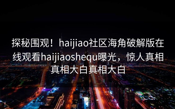 探秘围观！haijiao社区海角破解版在线观看haijiaoshequ曝光，惊人真相真相大白真相大白