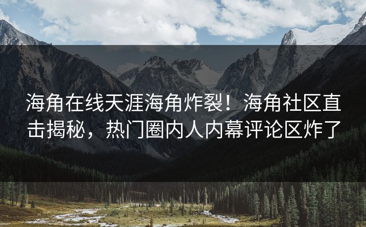 海角在线天涯海角炸裂！海角社区直击揭秘，热门圈内人内幕评论区炸了