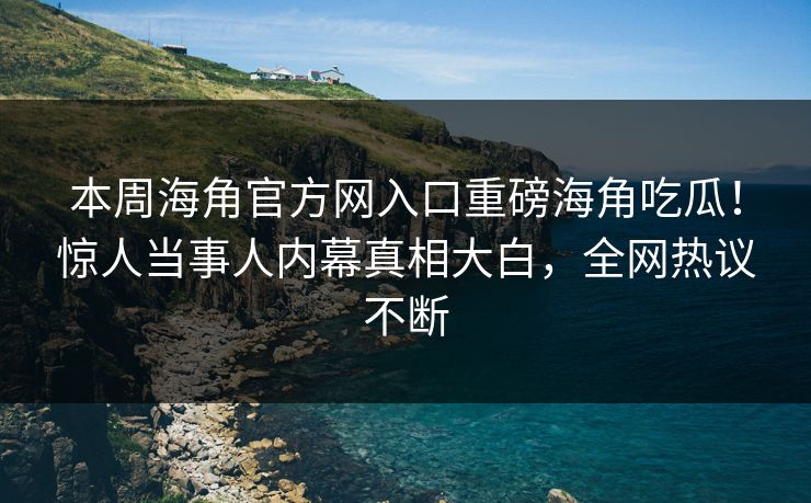 本周海角官方网入口重磅海角吃瓜！惊人当事人内幕真相大白，全网热议不断