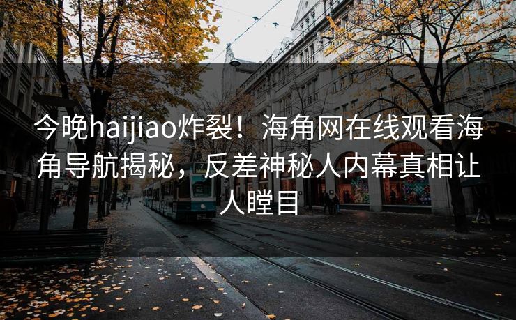 今晚haijiao炸裂！海角网在线观看海角导航揭秘，反差神秘人内幕真相让人瞠目