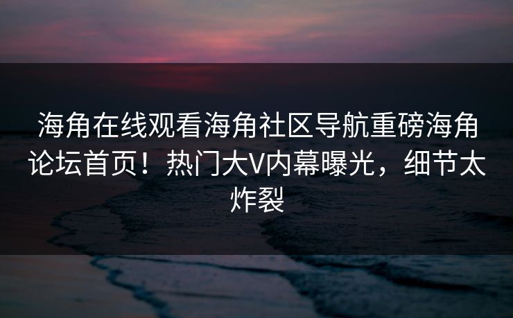 海角在线观看海角社区导航重磅海角论坛首页！热门大V内幕曝光，细节太炸裂