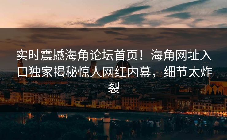 实时震撼海角论坛首页！海角网址入口独家揭秘惊人网红内幕，细节太炸裂