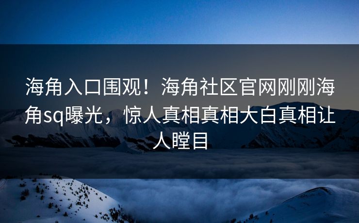 海角入口围观！海角社区官网刚刚海角sq曝光，惊人真相真相大白真相让人瞠目