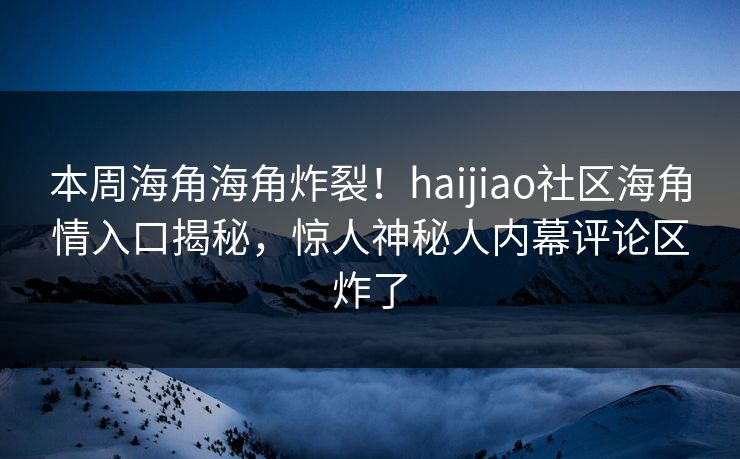 本周海角海角炸裂！haijiao社区海角情入口揭秘，惊人神秘人内幕评论区炸了
