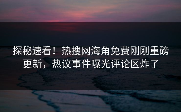 探秘速看！热搜网海角免费刚刚重磅更新，热议事件曝光评论区炸了
