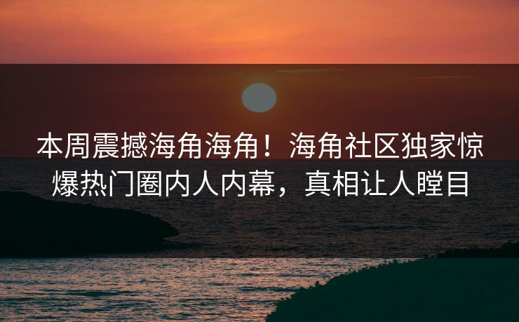 本周震撼海角海角！海角社区独家惊爆热门圈内人内幕，真相让人瞠目