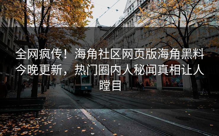 全网疯传！海角社区网页版海角黑料今晚更新，热门圈内人秘闻真相让人瞠目