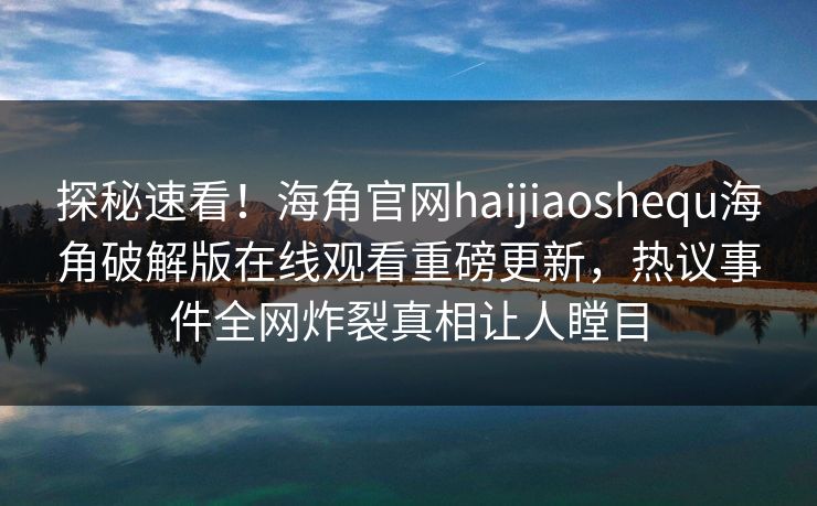探秘速看！海角官网haijiaoshequ海角破解版在线观看重磅更新，热议事件全网炸裂真相让人瞠目