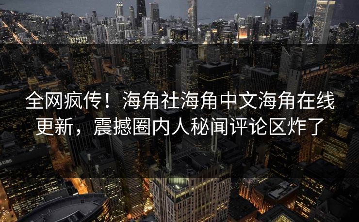 全网疯传！海角社海角中文海角在线更新，震撼圈内人秘闻评论区炸了