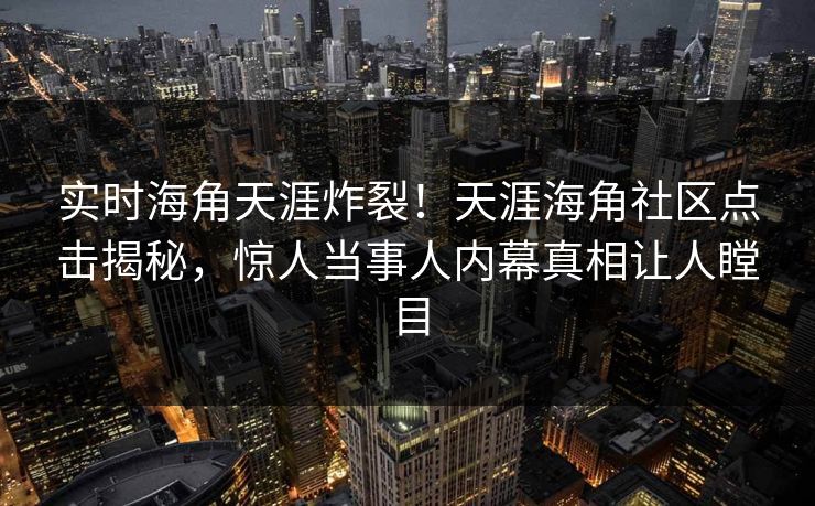 实时海角天涯炸裂！天涯海角社区点击揭秘，惊人当事人内幕真相让人瞠目