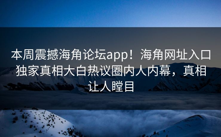 本周震撼海角论坛app！海角网址入口独家真相大白热议圈内人内幕，真相让人瞠目