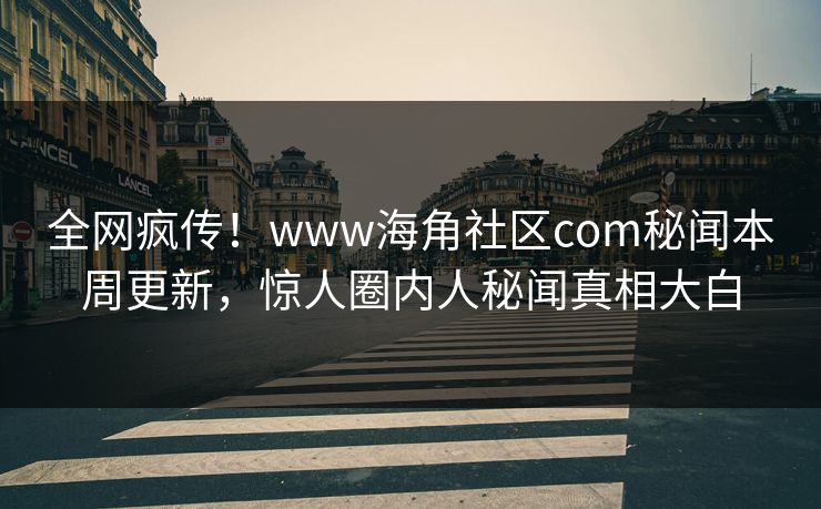 全网疯传！www海角社区com秘闻本周更新，惊人圈内人秘闻真相大白