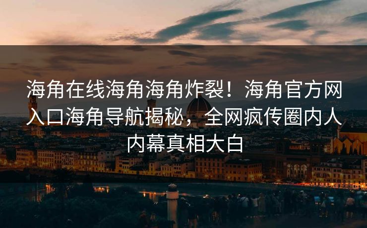 海角在线海角海角炸裂！海角官方网入口海角导航揭秘，全网疯传圈内人内幕真相大白