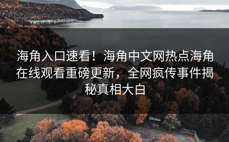 海角入口速看！海角中文网热点海角在线观看重磅更新，全网疯传事件揭秘真相大白