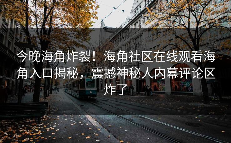 今晚海角炸裂！海角社区在线观看海角入口揭秘，震撼神秘人内幕评论区炸了