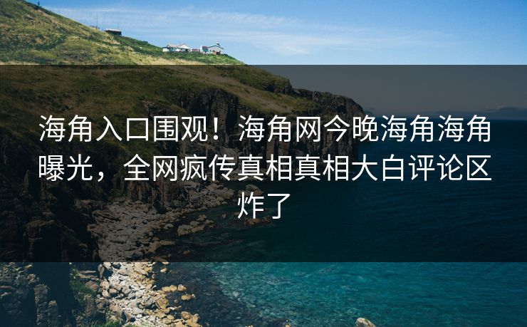 海角入口围观！海角网今晚海角海角曝光，全网疯传真相真相大白评论区炸了