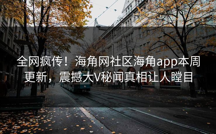 全网疯传！海角网社区海角app本周更新，震撼大V秘闻真相让人瞠目