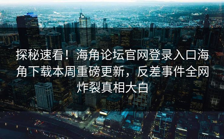 探秘速看！海角论坛官网登录入口海角下载本周重磅更新，反差事件全网炸裂真相大白
