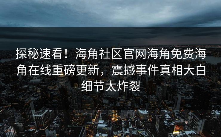 探秘速看！海角社区官网海角免费海角在线重磅更新，震撼事件真相大白细节太炸裂