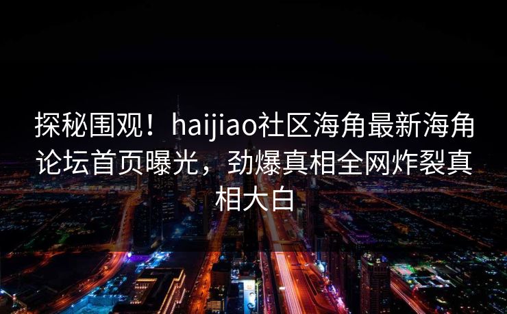 探秘围观！haijiao社区海角最新海角论坛首页曝光，劲爆真相全网炸裂真相大白