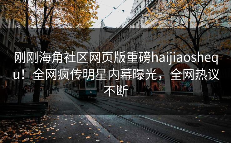 刚刚海角社区网页版重磅haijiaoshequ！全网疯传明星内幕曝光，全网热议不断