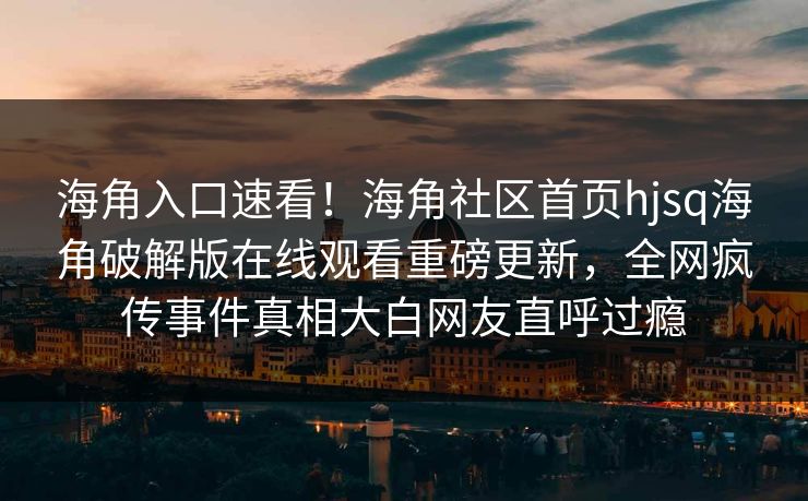 海角入口速看！海角社区首页hjsq海角破解版在线观看重磅更新，全网疯传事件真相大白网友直呼过瘾