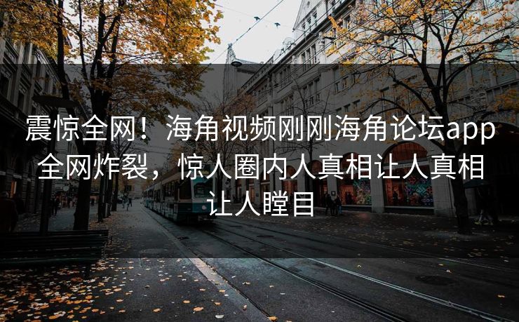 震惊全网！海角视频刚刚海角论坛app全网炸裂，惊人圈内人真相让人真相让人瞠目