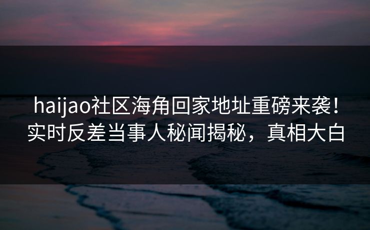 haijao社区海角回家地址重磅来袭！实时反差当事人秘闻揭秘，真相大白