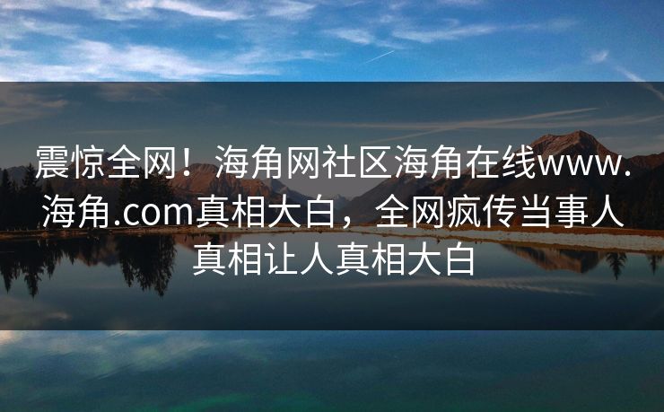 震惊全网！海角网社区海角在线www.海角.com真相大白，全网疯传当事人真相让人真相大白