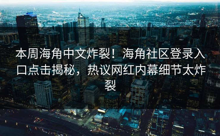 本周海角中文炸裂！海角社区登录入口点击揭秘，热议网红内幕细节太炸裂