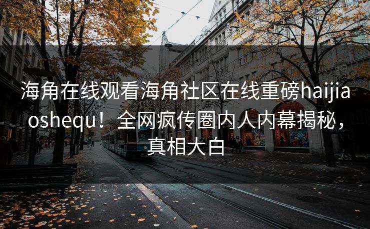 海角在线观看海角社区在线重磅haijiaoshequ！全网疯传圈内人内幕揭秘，真相大白