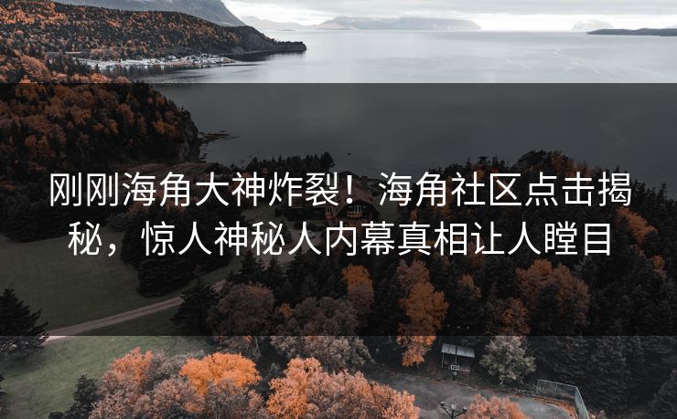 刚刚海角大神炸裂！海角社区点击揭秘，惊人神秘人内幕真相让人瞠目
