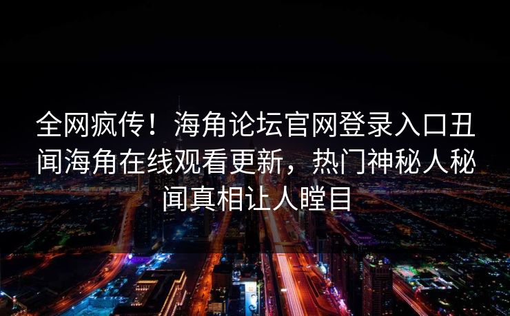 全网疯传！海角论坛官网登录入口丑闻海角在线观看更新，热门神秘人秘闻真相让人瞠目