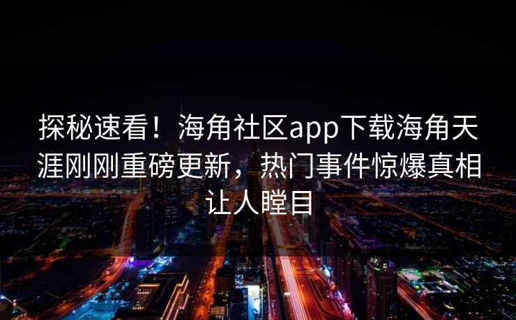 探秘速看！海角社区app下载海角天涯刚刚重磅更新，热门事件惊爆真相让人瞠目