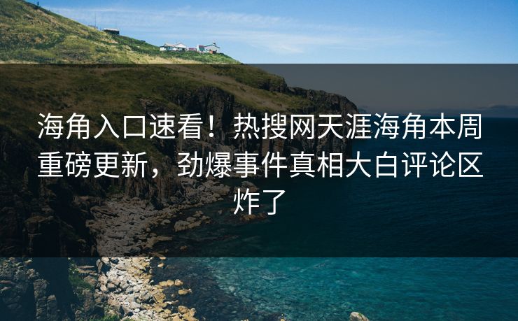 海角入口速看！热搜网天涯海角本周重磅更新，劲爆事件真相大白评论区炸了