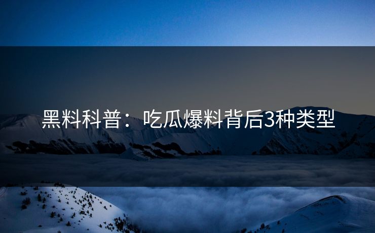 黑料科普：吃瓜爆料背后3种类型