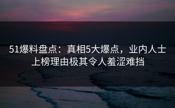51爆料盘点：真相5大爆点，业内人士上榜理由极其令人羞涩难挡