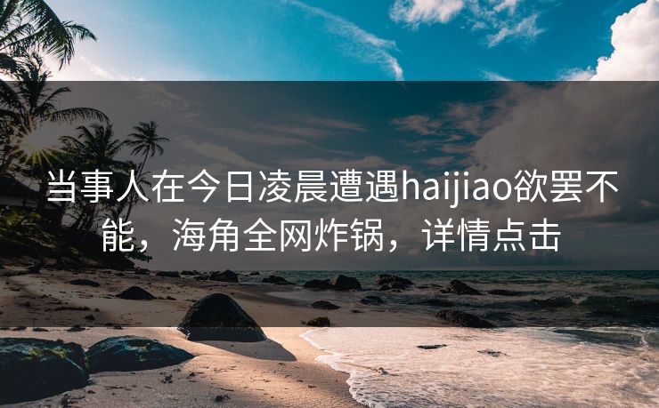 当事人在今日凌晨遭遇haijiao欲罢不能，海角全网炸锅，详情点击