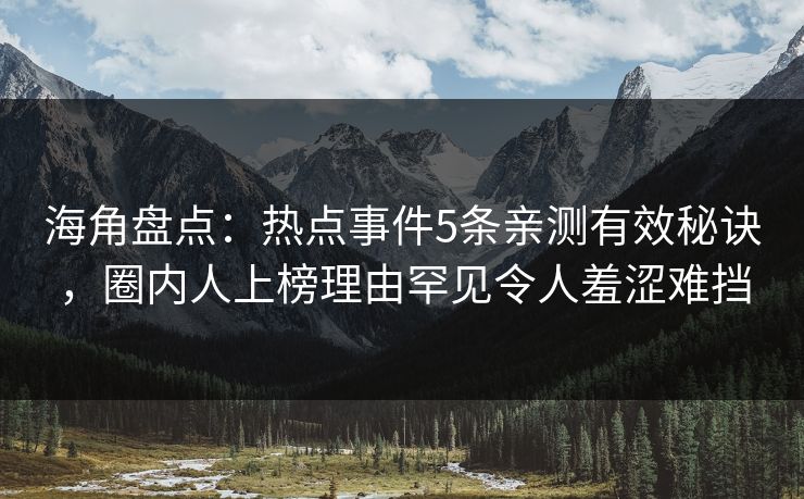 海角盘点：热点事件5条亲测有效秘诀，圈内人上榜理由罕见令人羞涩难挡