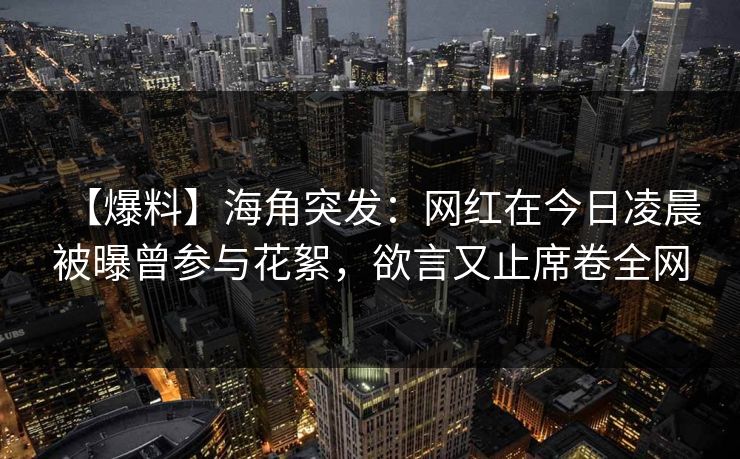 【爆料】海角突发：网红在今日凌晨被曝曾参与花絮，欲言又止席卷全网