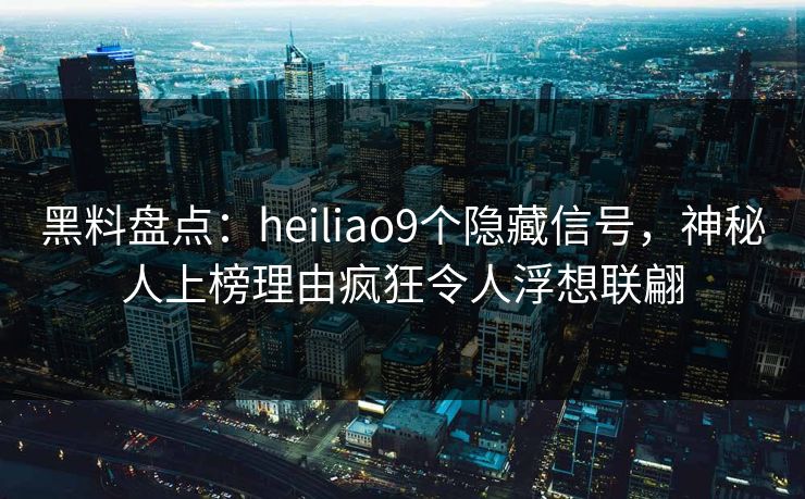 黑料盘点：heiliao9个隐藏信号，神秘人上榜理由疯狂令人浮想联翩