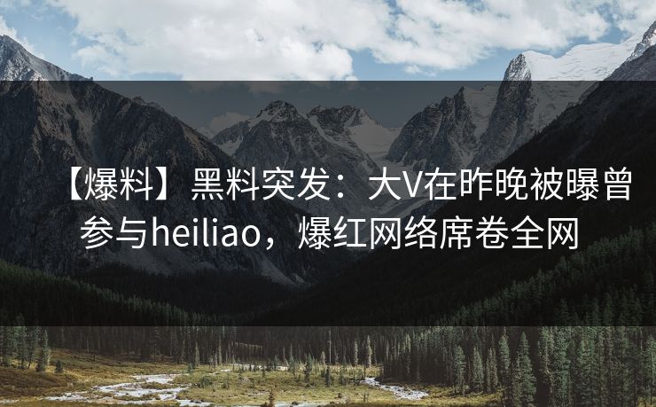 【爆料】黑料突发：大V在昨晚被曝曾参与heiliao，爆红网络席卷全网